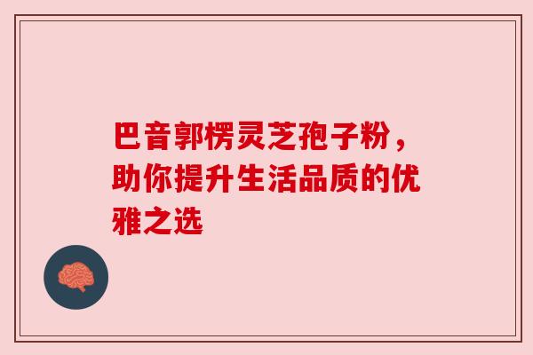 巴音郭楞灵芝孢子粉，助你提升生活品质的优雅之选