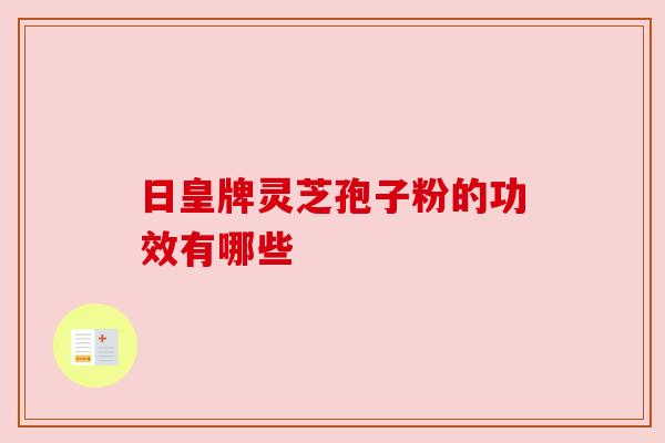 日皇牌灵芝孢子粉的功效有哪些