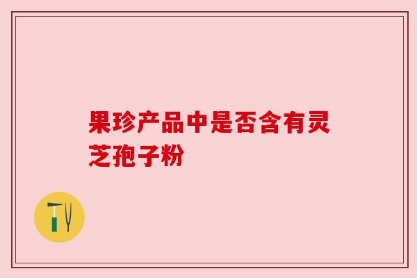 果珍产品中是否含有灵芝孢子粉