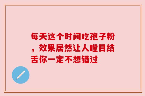 每天这个时间吃孢子粉，效果居然让人瞠目结舌你一定不想错过