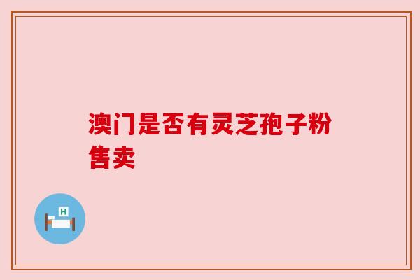 澳门是否有灵芝孢子粉售卖