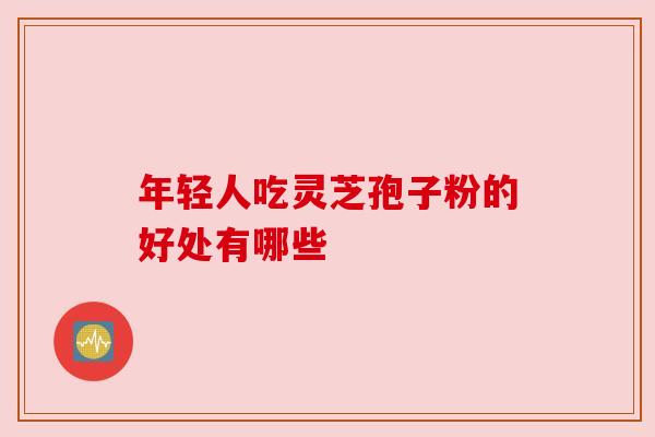 年轻人吃灵芝孢子粉的好处有哪些