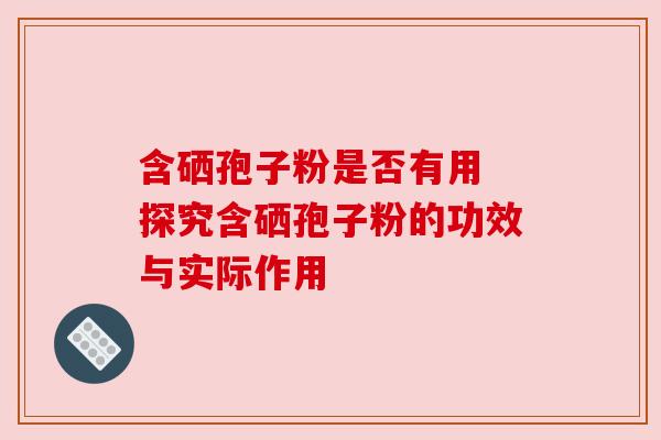 含硒孢子粉是否有用 探究含硒孢子粉的功效与实际作用