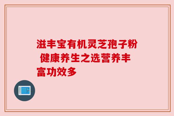 滋丰宝有机灵芝孢子粉 健康养生之选营养丰富功效多