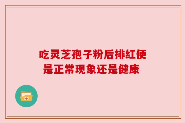 吃灵芝孢子粉后排红便 是正常现象还是健康