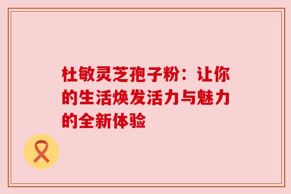 杜敏灵芝孢子粉：让你的生活焕发活力与魅力的全新体验