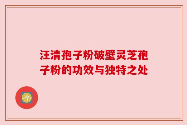 汪清孢子粉破壁灵芝孢子粉的功效与独特之处