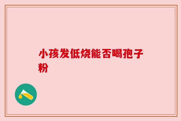 小孩发低烧能否喝孢子粉