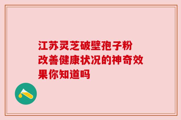江苏灵芝破壁孢子粉 改善健康状况的神奇效果你知道吗