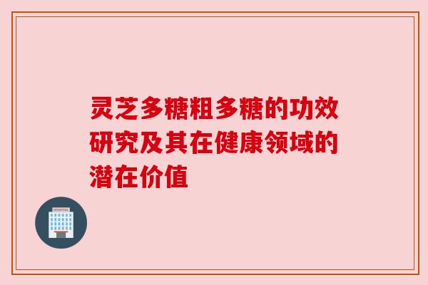 灵芝多糖粗多糖的功效研究及其在健康领域的潜在价值