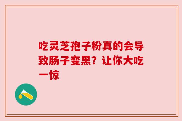 吃灵芝孢子粉真的会导致肠子变黑？让你大吃一惊