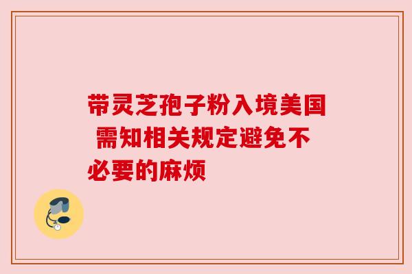 带灵芝孢子粉入境美国 需知相关规定避免不必要的麻烦