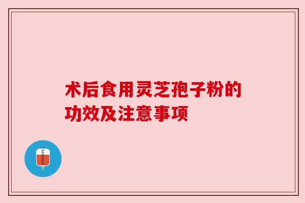 术后食用灵芝孢子粉的功效及注意事项