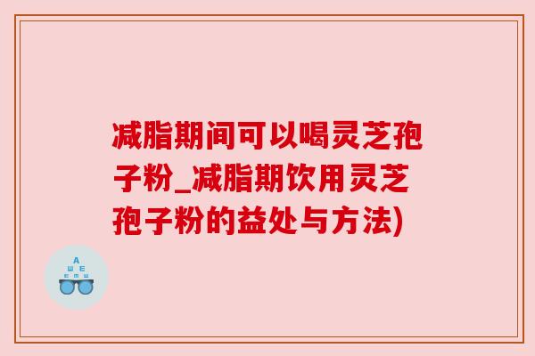 减脂期间可以喝灵芝孢子粉_减脂期饮用灵芝孢子粉的益处与方法)
