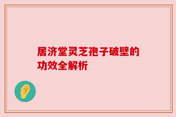 居济堂灵芝孢子破壁的功效全解析