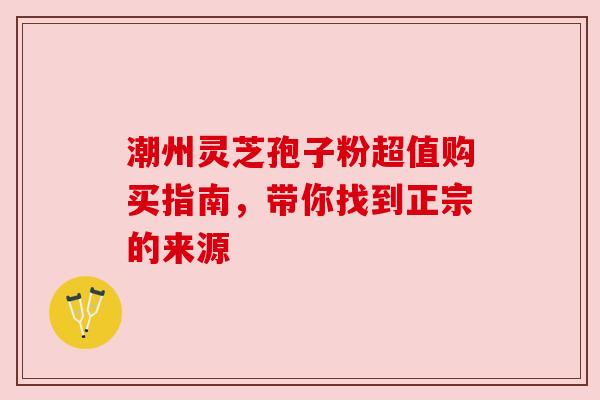 潮州灵芝孢子粉超值购买指南，带你找到正宗的来源