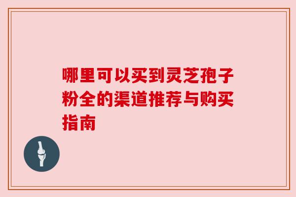 哪里可以买到灵芝孢子粉全的渠道推荐与购买指南