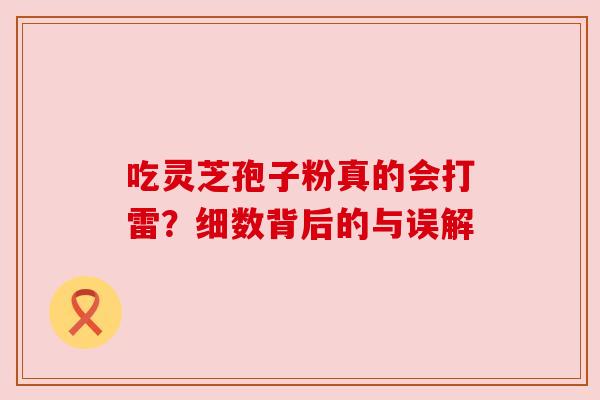 吃灵芝孢子粉真的会打雷？细数背后的与误解