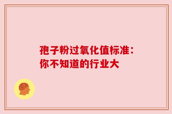 孢子粉过氧化值标准：你不知道的行业大