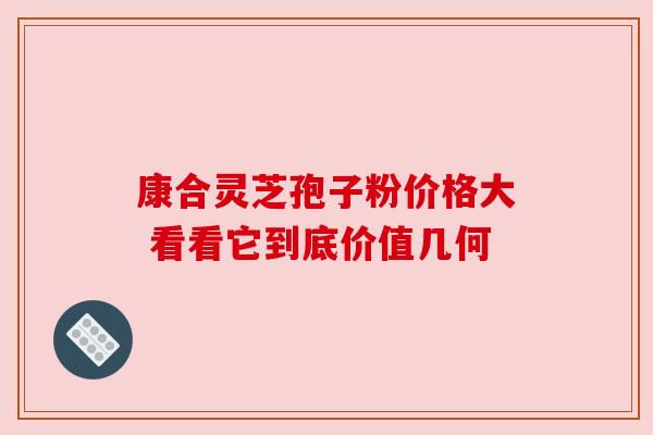 康合灵芝孢子粉价格大 看看它到底价值几何