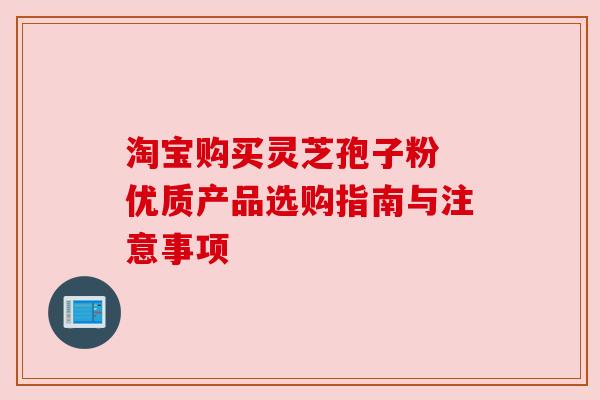 淘宝购买灵芝孢子粉 优质产品选购指南与注意事项