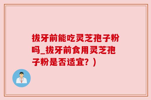 拔牙前能吃灵芝孢子粉吗_拔牙前食用灵芝孢子粉是否适宜？)