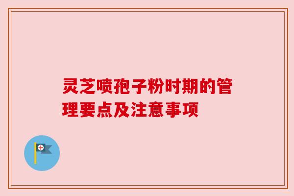 灵芝喷孢子粉时期的管理要点及注意事项