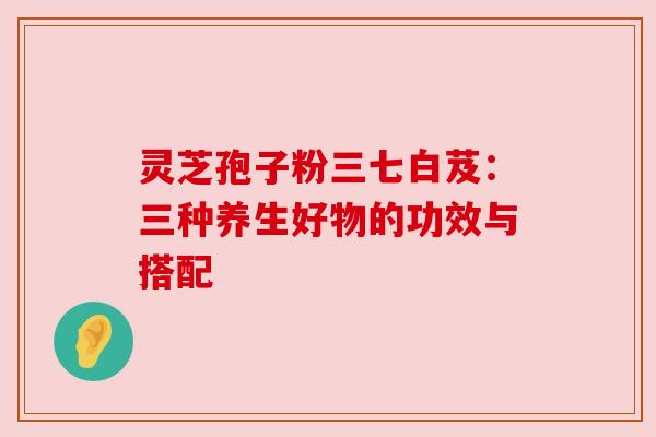 灵芝孢子粉三七白芨：三种养生好物的功效与搭配