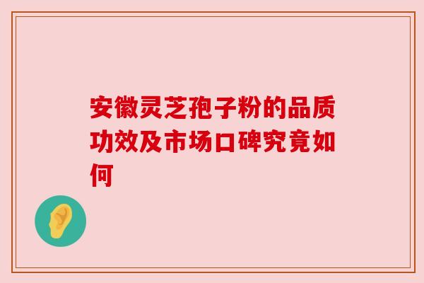 安徽灵芝孢子粉的品质功效及市场口碑究竟如何