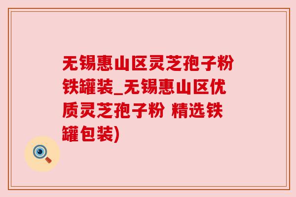 无锡惠山区灵芝孢子粉铁罐装_无锡惠山区优质灵芝孢子粉 精选铁罐包装)