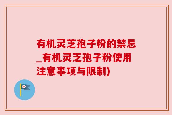 有机灵芝孢子粉的禁忌_有机灵芝孢子粉使用注意事项与限制)