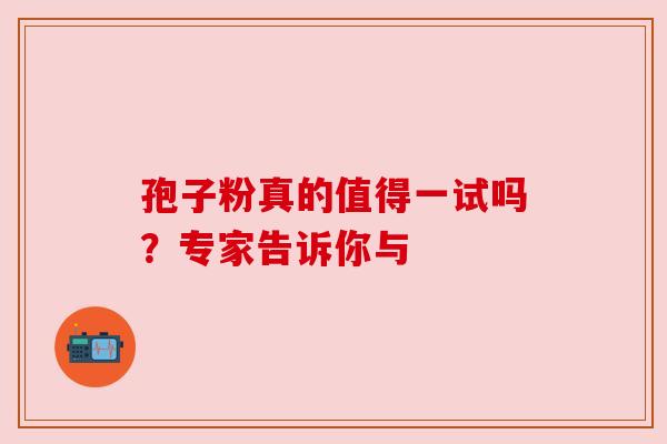 孢子粉真的值得一试吗？专家告诉你与