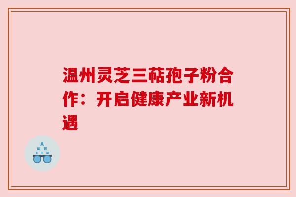 温州灵芝三萜孢子粉合作：开启健康产业新机遇
