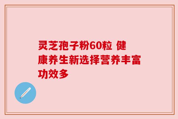 灵芝孢子粉60粒 健康养生新选择营养丰富功效多