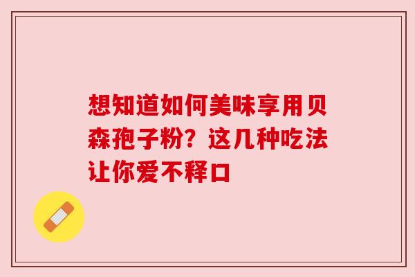 想知道如何美味享用贝森孢子粉？这几种吃法让你爱不释口