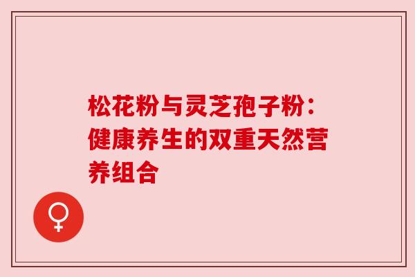松花粉与灵芝孢子粉：健康养生的双重天然营养组合
