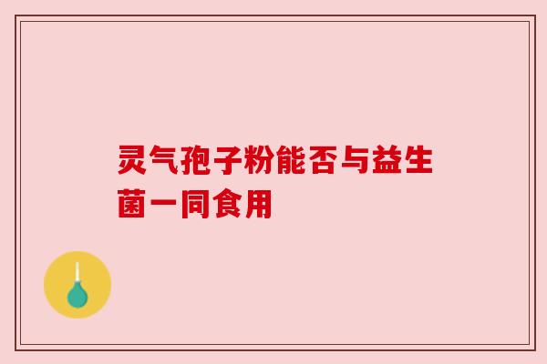 灵气孢子粉能否与益生菌一同食用