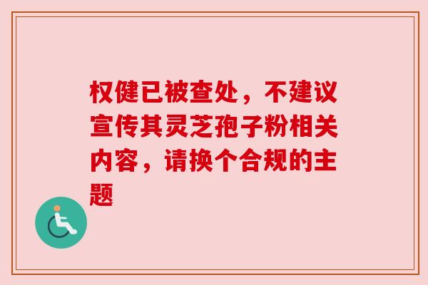权健已被查处，不建议宣传其灵芝孢子粉相关内容，请换个合规的主题