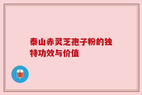 泰山赤灵芝孢子粉的独特功效与价值