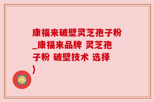 康福来破壁灵芝孢子粉_康福来品牌 灵芝孢子粉 破壁技术 选择)