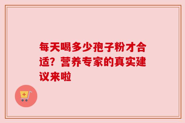 每天喝多少孢子粉才合适？营养专家的真实建议来啦