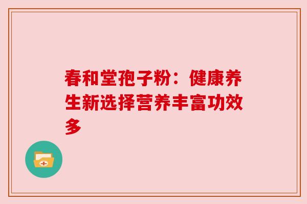 春和堂孢子粉：健康养生新选择营养丰富功效多