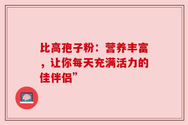 比高孢子粉：营养丰富，让你每天充满活力的佳伴侣”