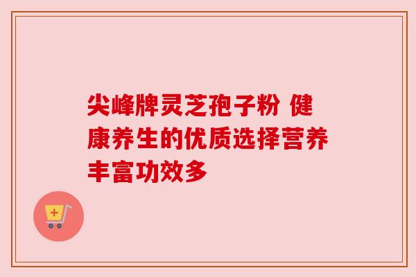 尖峰牌灵芝孢子粉 健康养生的优质选择营养丰富功效多
