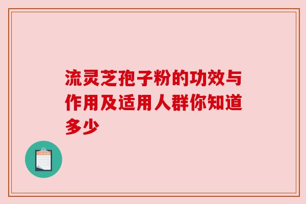 流灵芝孢子粉的功效与作用及适用人群你知道多少