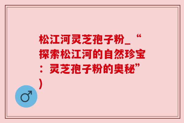 松江河灵芝孢子粉_“探索松江河的自然珍宝：灵芝孢子粉的奥秘”)