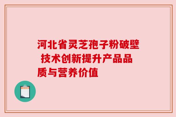 河北省灵芝孢子粉破壁 技术创新提升产品品质与营养价值