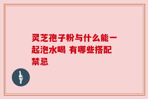灵芝孢子粉与什么能一起泡水喝 有哪些搭配禁忌