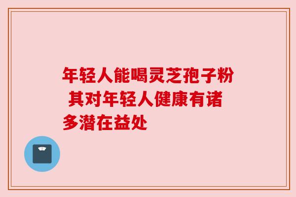 年轻人能喝灵芝孢子粉 其对年轻人健康有诸多潜在益处