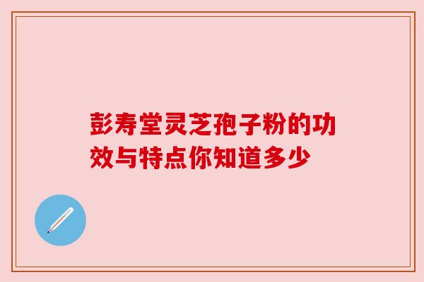 彭寿堂灵芝孢子粉的功效与特点你知道多少